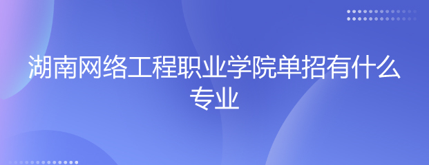 湖南網(wǎng)絡工程職業(yè)學院單招專業(yè)解讀 聚焦網(wǎng)絡工程設(shè)計，培育數(shù)字時代技術(shù)人才